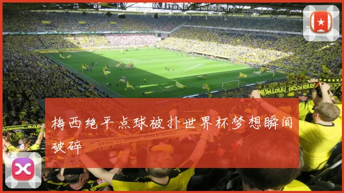 梅西绝平点球被扑世界杯梦想瞬间破碎