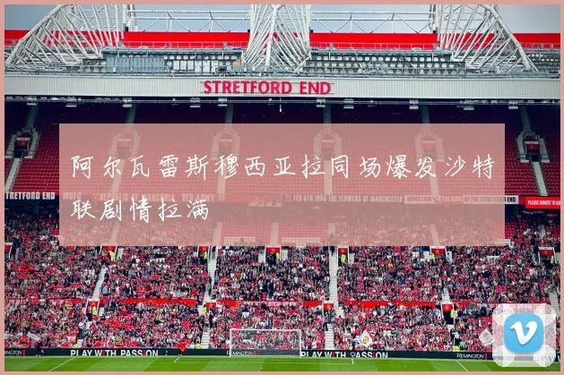 阿尔瓦雷斯穆西亚拉同场爆发沙特联剧情拉满