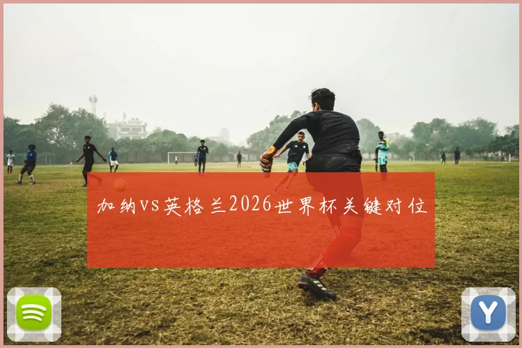 加纳vs英格兰2026世界杯关键对位