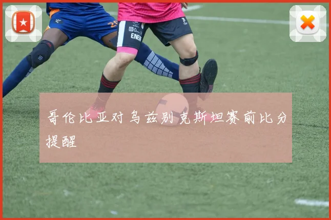 哥伦比亚对乌兹别克斯坦赛前比分提醒