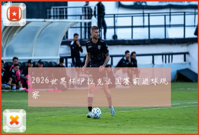 2026世界杯伊拉克法国赛前进球观察
