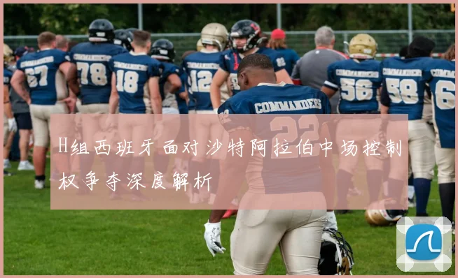H组西班牙面对沙特阿拉伯中场控制权争夺深度解析