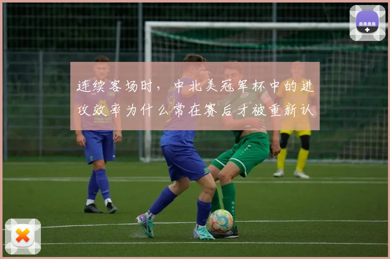 连续客场时,中北美冠军杯中的进攻效率为什么常在赛后才被重新认识
