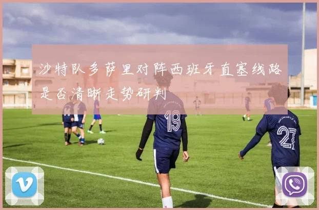 沙特队多萨里对阵西班牙直塞线路是否清晰走势研判