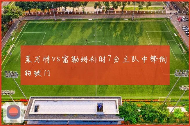 莱万特vs富勒姆补时7分主队中锋倒钩破门