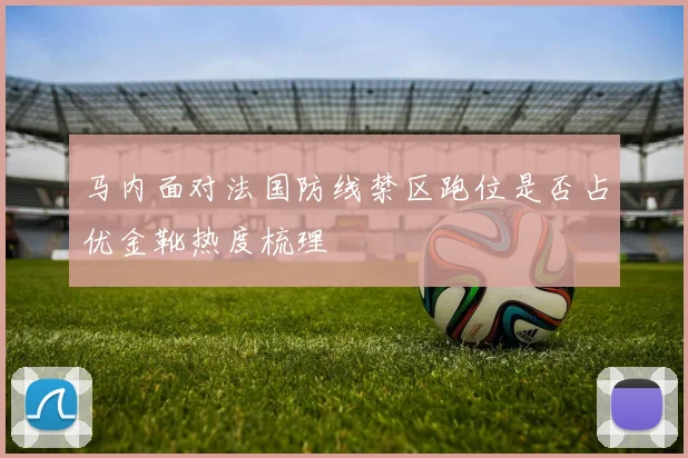 马内面对法国防线禁区跑位是否占优金靴热度梳理
