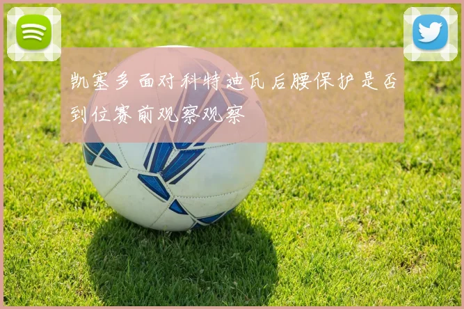 凯塞多面对科特迪瓦后腰保护是否到位赛前观察观察