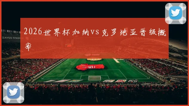 2026世界杯加纳vs克罗地亚晋级概率