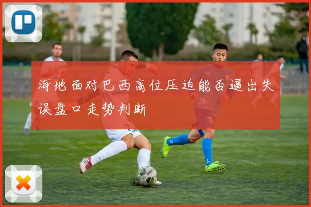 海地面对巴西高位压迫能否逼出失误盘口走势判断