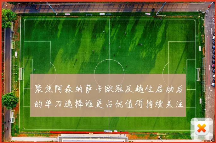 聚焦阿森纳萨卡欧冠反越位启动后的单刀选择谁更占优值得持续关注