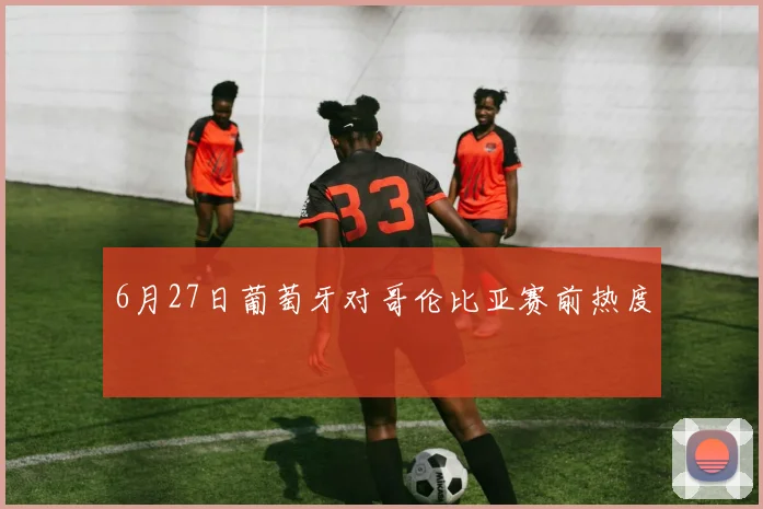 6月27日葡萄牙对哥伦比亚赛前热度