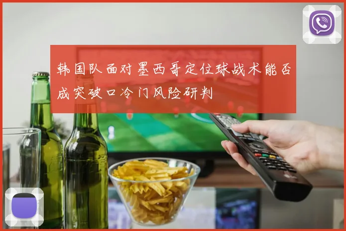 韩国队面对墨西哥定位球战术能否成突破口冷门风险研判
