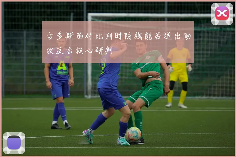 古多斯面对比利时防线能否送出助攻反击核心研判